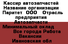 Кассир автозапчастей › Название организации ­ Паритет, ООО › Отрасль предприятия ­ Автозапчасти › Минимальный оклад ­ 21 000 - Все города Работа » Вакансии   . Ивановская обл.